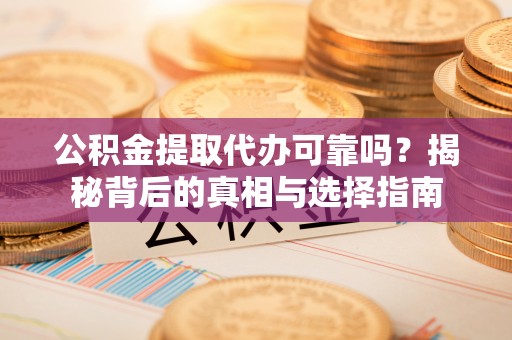 夷陵公积金提取代办可靠吗？揭秘背后的真相与选择指南