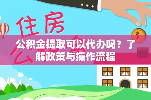 夷陵公积金提取可以代办吗？了解政策与操作流程