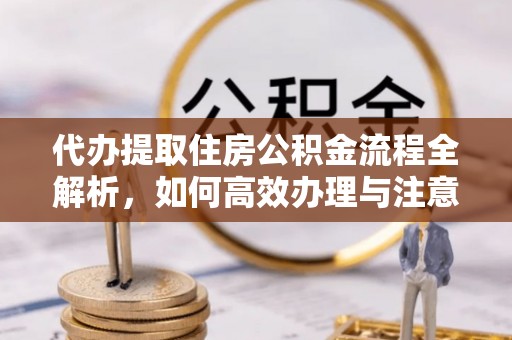 夷陵代办提取住房公积金流程全解析，如何高效办理与注意事项
