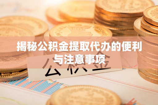 夷陵揭秘公积金提取代办的便利与注意事项