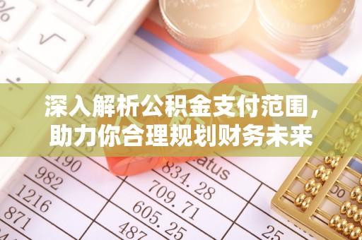 夷陵深入解析公积金支付范围，助力你合理规划财务未来
