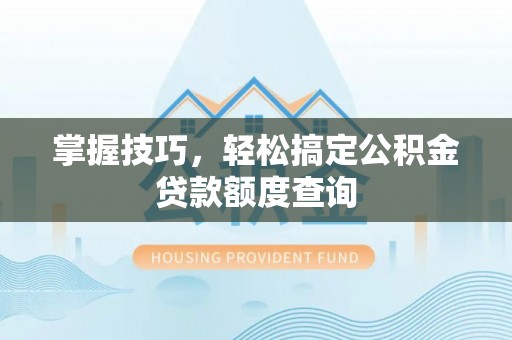 夷陵掌握技巧，轻松搞定公积金贷款额度查询