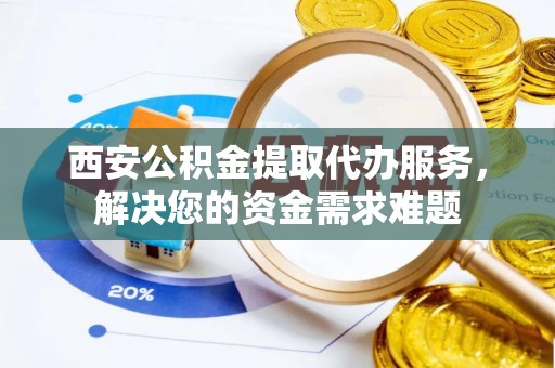 夷陵西安公积金提取代办服务，解决您的资金需求难题