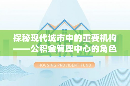 夷陵探秘现代城市中的重要机构——公积金管理中心的角色与使命