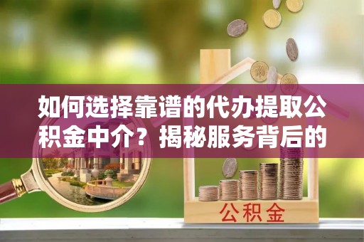 夷陵如何选择靠谱的代办提取公积金中介？揭秘服务背后的真相