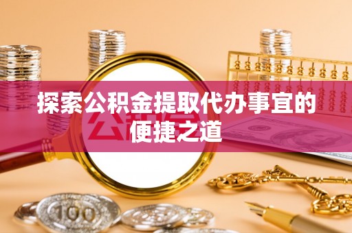 夷陵探索公积金提取代办事宜的便捷之道