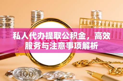 夷陵私人代办提取公积金，高效服务与注意事项解析