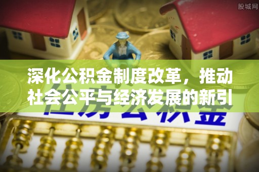 夷陵深化公积金制度改革，推动社会公平与经济发展的新引擎