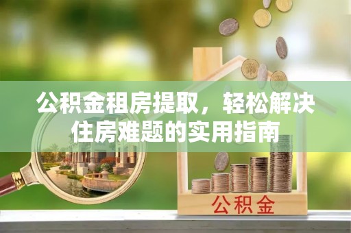 夷陵公积金租房提取，轻松解决住房难题的实用指南