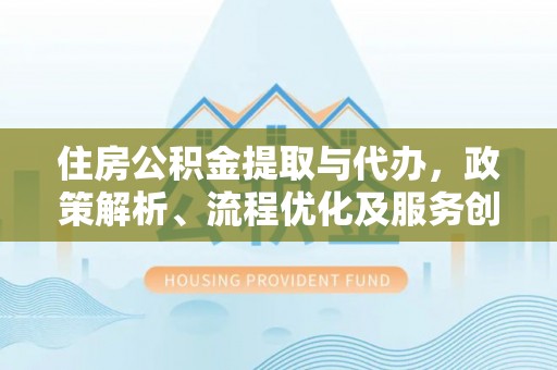 夷陵住房公积金提取与代办，政策解析、流程优化及服务创新