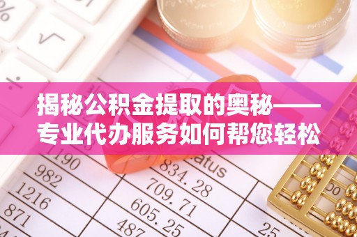 夷陵揭秘公积金提取的奥秘——专业代办服务如何帮您轻松搞定