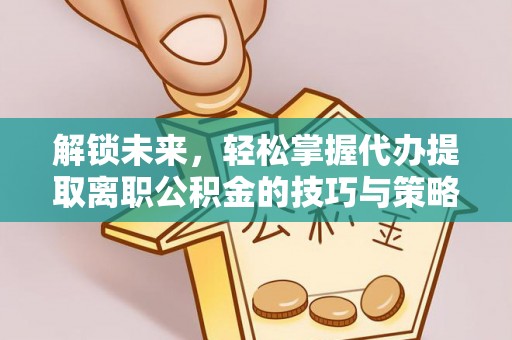 夷陵解锁未来，轻松掌握代办提取离职公积金的技巧与策略