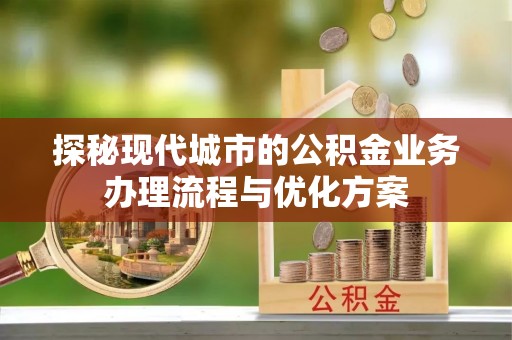 夷陵探秘现代城市的公积金业务办理流程与优化方案