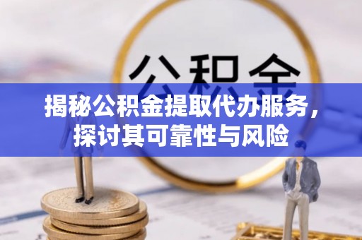 夷陵揭秘公积金提取代办服务，探讨其可靠性与风险