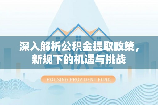 夷陵深入解析公积金提取政策，新规下的机遇与挑战