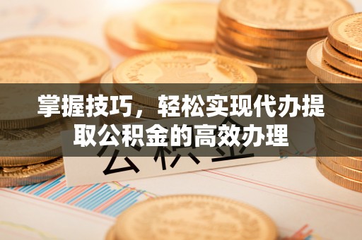 夷陵掌握技巧，轻松实现代办提取公积金的高效办理