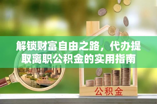 夷陵解锁财富自由之路，代办提取离职公积金的实用指南