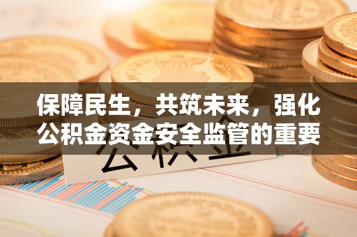 夷陵保障民生，共筑未来，强化公积金资金安全监管的重要性