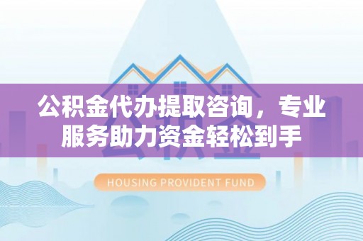 夷陵公积金代办提取咨询，专业服务助力资金轻松到手