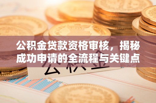 夷陵公积金贷款资格审核，揭秘成功申请的全流程与关键点