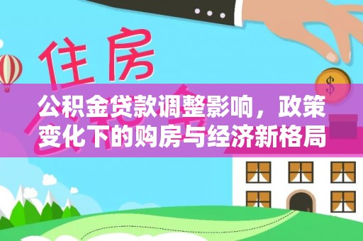 夷陵公积金贷款调整影响，政策变化下的购房与经济新格局