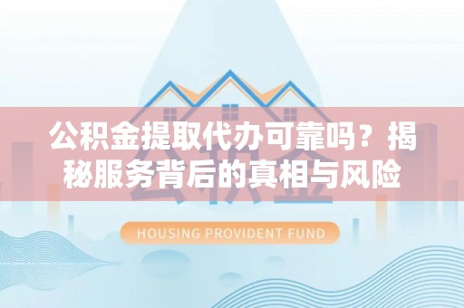 夷陵公积金提取代办可靠吗？揭秘服务背后的真相与风险
