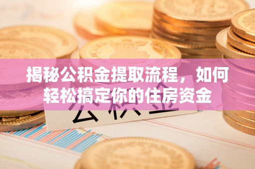 夷陵揭秘公积金提取流程，如何轻松搞定你的住房资金