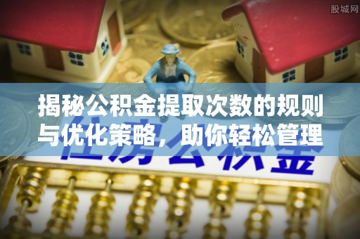 夷陵揭秘公积金提取次数的规则与优化策略，助你轻松管理财务