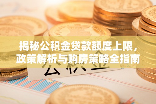 夷陵揭秘公积金贷款额度上限，政策解析与购房策略全指南
