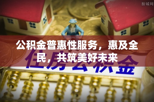 夷陵公积金普惠性服务，惠及全民，共筑美好未来
