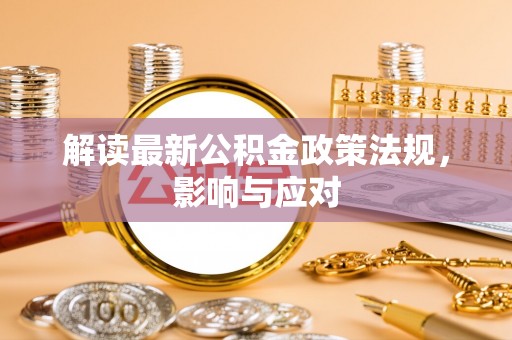夷陵解读最新公积金政策法规，影响与应对