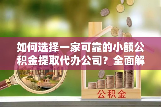 夷陵如何选择一家可靠的小额公积金提取代办公司？全面解析与指南
