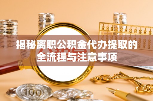 夷陵揭秘离职公积金代办提取的全流程与注意事项