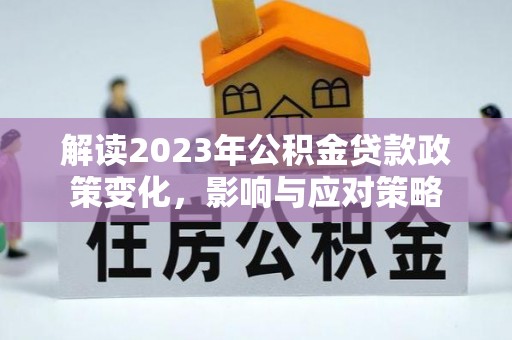 夷陵解读2023年公积金贷款政策变化，影响与应对策略
