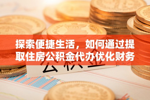夷陵探索便捷生活，如何通过提取住房公积金代办优化财务规划