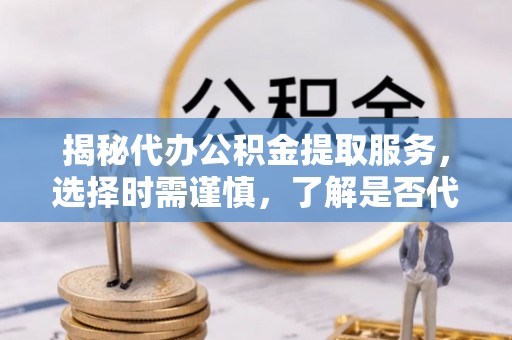 夷陵揭秘代办公积金提取服务，选择时需谨慎，了解是否代办公积金提取可靠吗？