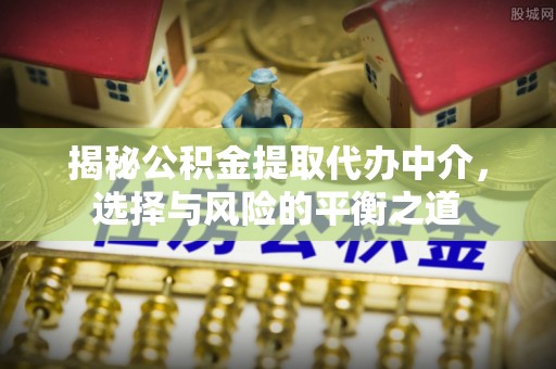 夷陵揭秘公积金提取代办中介，选择与风险的平衡之道