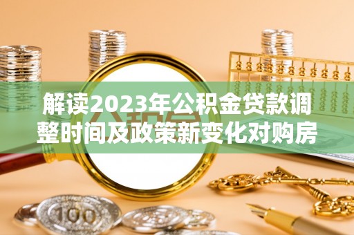夷陵解读2023年公积金贷款调整时间及政策新变化对购房的影响
