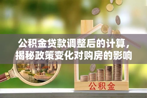 夷陵公积金贷款调整后的计算，揭秘政策变化对购房的影响