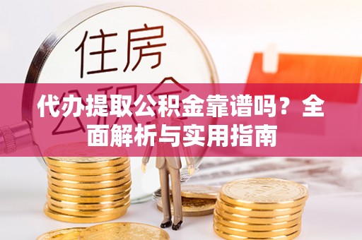 夷陵代办提取公积金靠谱吗？全面解析与实用指南