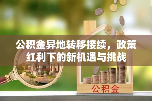 夷陵公积金异地转移接续，政策红利下的新机遇与挑战