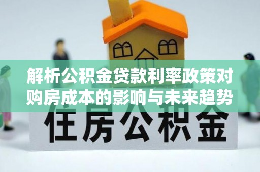夷陵解析公积金贷款利率政策对购房成本的影响与未来趋势