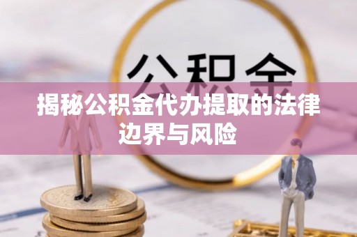 夷陵揭秘公积金代办提取的法律边界与风险