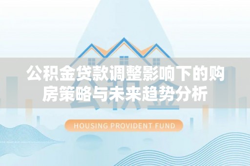 夷陵公积金贷款调整影响下的购房策略与未来趋势分析