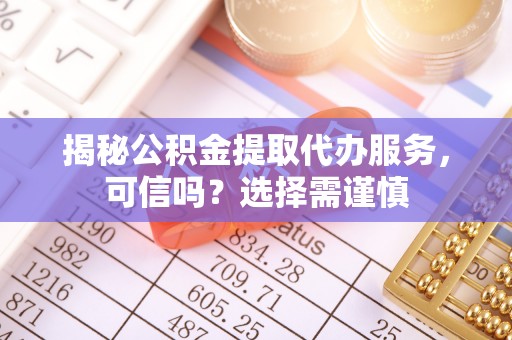 夷陵揭秘公积金提取代办服务，可信吗？选择需谨慎