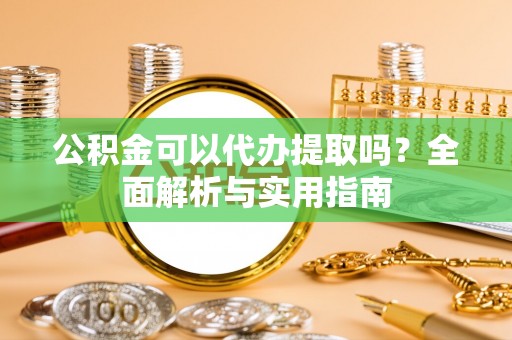 夷陵公积金可以代办提取吗？全面解析与实用指南