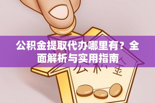 夷陵公积金提取代办哪里有？全面解析与实用指南