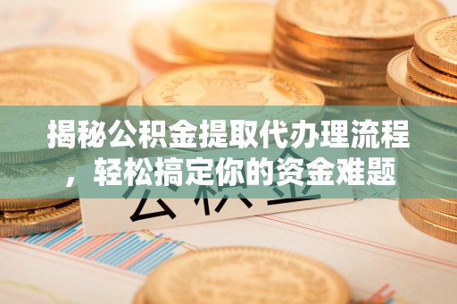 夷陵揭秘公积金提取代办理流程，轻松搞定你的资金难题
