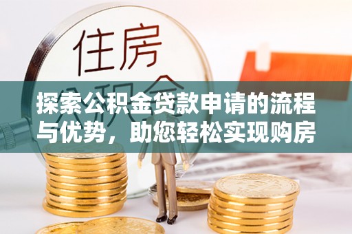 夷陵探索公积金贷款申请的流程与优势，助您轻松实现购房梦想