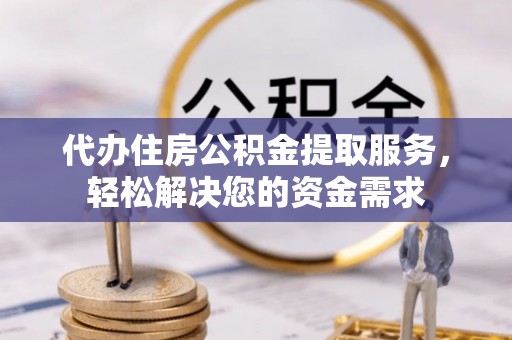 夷陵代办住房公积金提取服务，轻松解决您的资金需求
